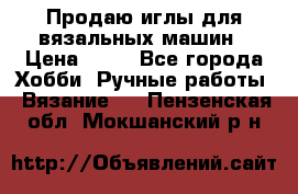 Продаю иглы для вязальных машин › Цена ­ 15 - Все города Хобби. Ручные работы » Вязание   . Пензенская обл.,Мокшанский р-н